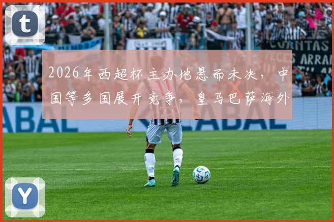 2026年西超杯主办地悬而未决,中国等多国展开竞争,皇马巴萨海外对决花落谁家?