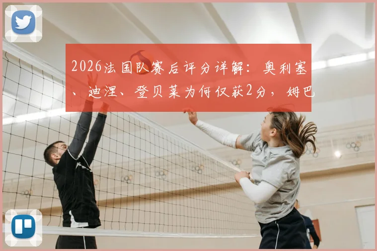 2026法国队赛后评分详解:奥利塞、迪涅、登贝莱为何仅获2分,姆巴佩3分背后原因分析与队报评分标准解读