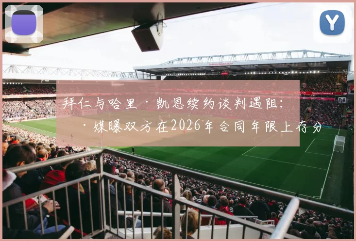 拜仁与哈里·凯恩续约谈判遇阻:德媒曝双方在2026年合同年限上存分歧,最新进展解析