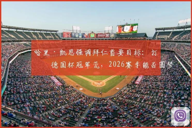 哈里·凯恩强调拜仁首要目标：打破德国杯冠军荒，2026赛季能否圆梦？