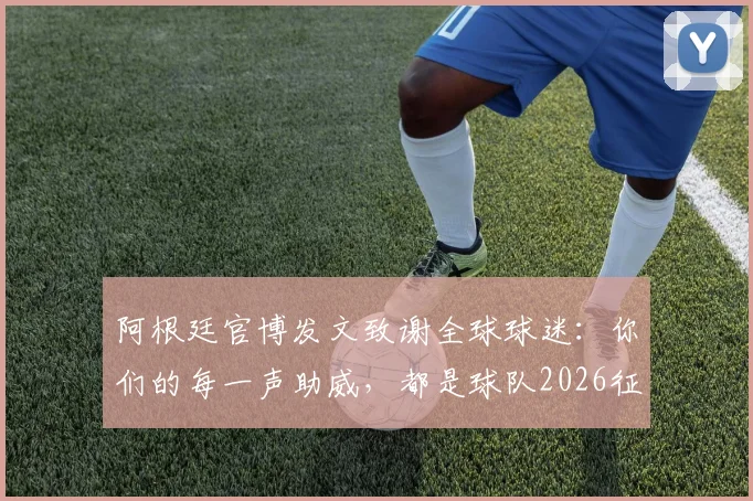 阿根廷官博发文致谢全球球迷：你们的每一声助威，都是球队2026征程的最大动力