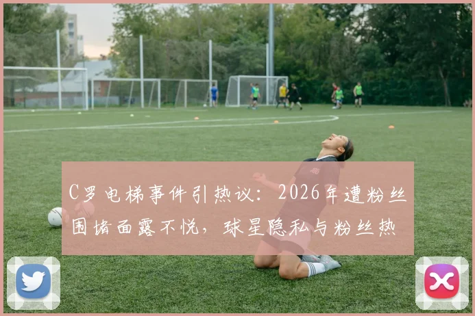C罗电梯事件引热议:2026年遭粉丝围堵面露不悦,球星隐私与粉丝热情的边界在哪?