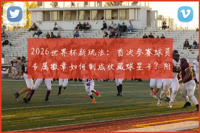 2026世界杯新玩法:首次参赛球员专属徽章如何制成收藏球星卡?附球星卡收藏价值与获取指南