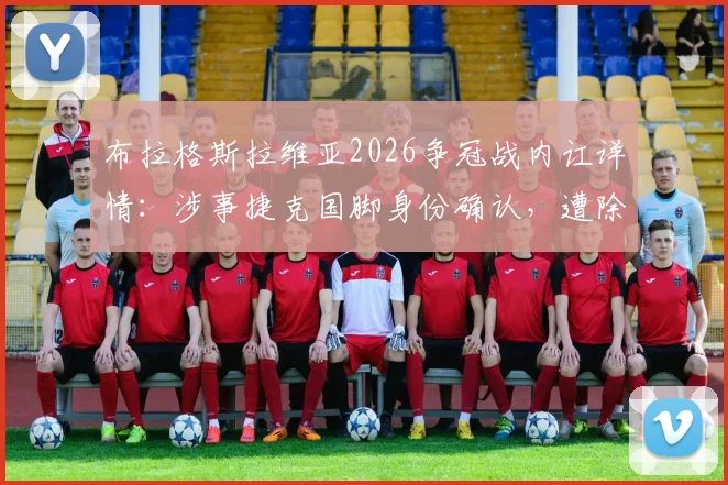 布拉格斯拉维亚2026争冠战内讧详情:涉事捷克国脚身份确认,遭除名原因与后续影响解析