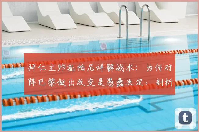 拜仁主帅孔帕尼详解战术：为何对阵巴黎做出改变是愚蠢决定，剖析其足球理念与拜仁2026赛季风格