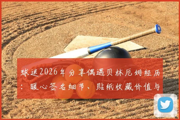 球迷2026年分享偶遇贝林厄姆经历:暖心签名细节、贴纸收藏价值与偶遇球星实用指南