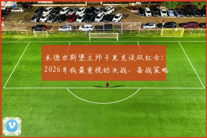 米德尔斯堡主帅卡里克谈双红会：2026年我最重视的决战，备战策略全解析