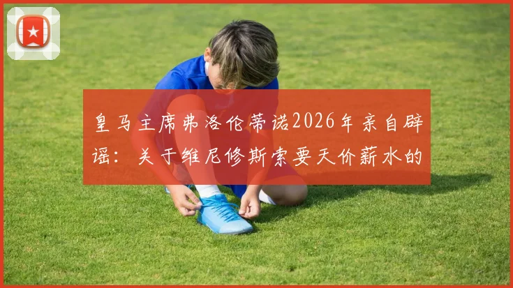 皇马主席弗洛伦蒂诺2026年亲自辟谣：关于维尼修斯索要天价薪水的报道全不属实