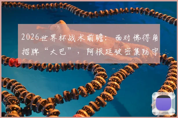 2026世界杯战术前瞻：面对佛得角招牌“大巴”，阿根廷破密集防守的三种实战思路