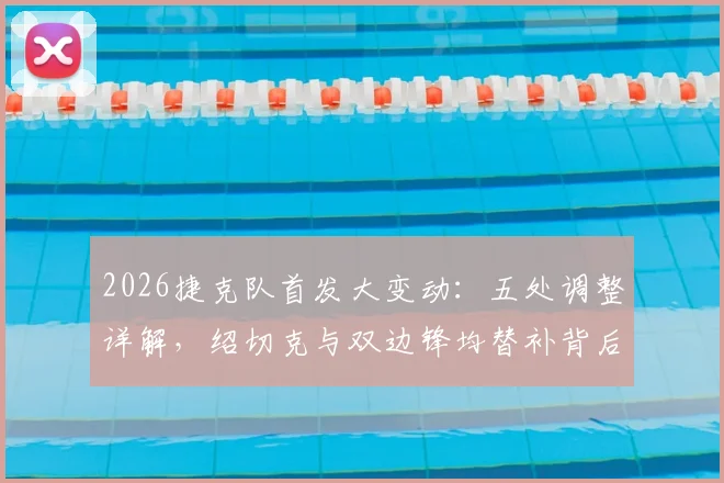 2026捷克队首发大变动:五处调整详解,绍切克与双边锋均替补背后的战术考量与阵容预测