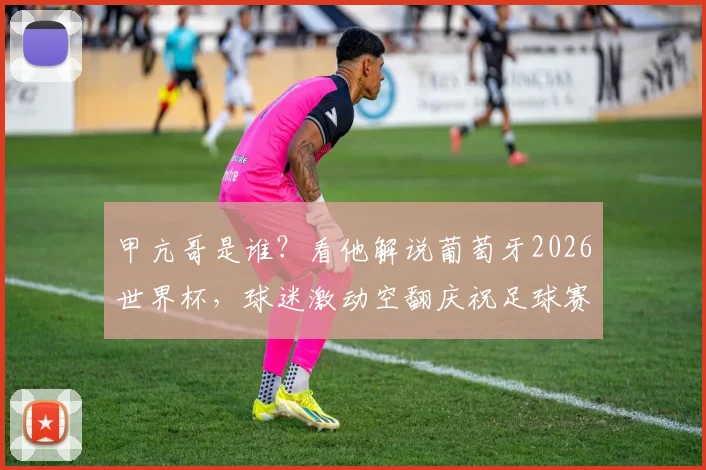 甲亢哥是谁？看他解说葡萄牙2026世界杯，球迷激动空翻庆祝足球赛事