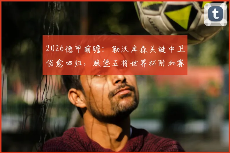 2026德甲前瞻：勒沃库森关键中卫伤愈回归，狼堡五将世界杯附加赛失利后状态成疑，焦点战阵容深度解析