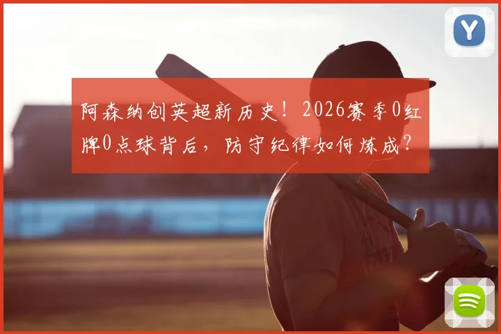 阿森纳创英超新历史!2026赛季0红牌0点球背后,防守纪律如何炼成?