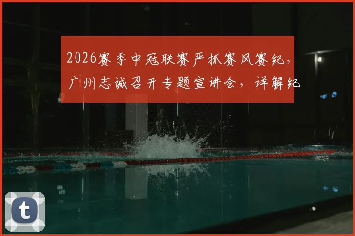 2026赛季中冠联赛严抓赛风赛纪，广州志诚召开专题宣讲会，详解纪律规定与球队备战