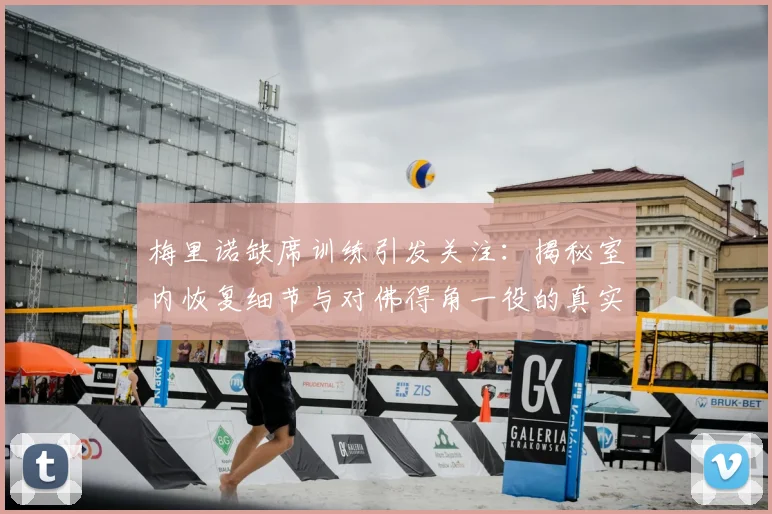 梅里诺缺席训练引发关注:揭秘室内恢复细节与对佛得角一役的真实心境