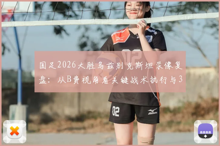 国足2026大胜乌兹别克斯坦录像复盘：从B费视角看关键战术执行与3-0胜局启示