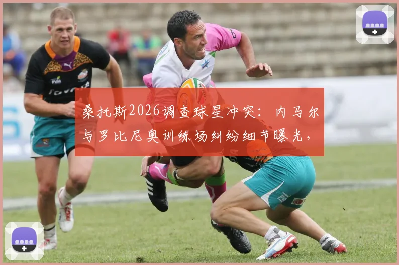 桑托斯2026调查球星冲突：内马尔与罗比尼奥训练场纠纷细节曝光，俱乐部处理球星矛盾最新进展追踪