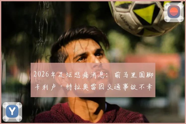2026年足坛悲痛消息:前马里国脚卡利卢·特拉奥雷因交通事故不幸去世,年仅38岁