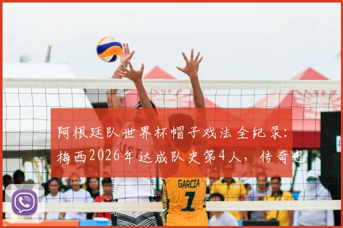 阿根廷队世界杯帽子戏法全纪录:梅西2026年达成队史第4人,传奇巴蒂斯图塔独占鳌头