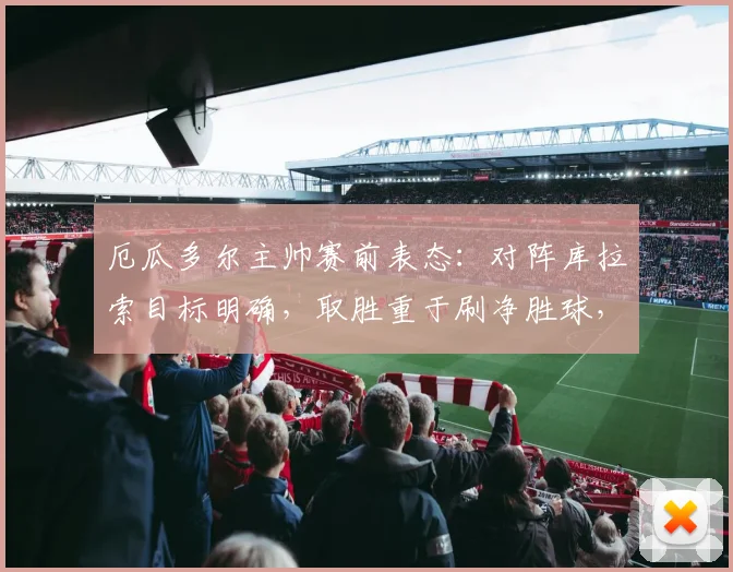 厄瓜多尔主帅赛前表态:对阵库拉索目标明确,取胜重于刷净胜球,2026世预赛战略解析