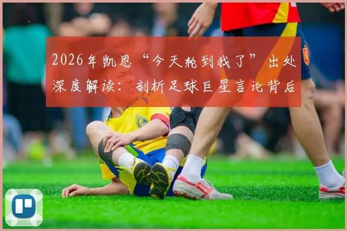 2026年凯恩“今天轮到我了”出处深度解读：剖析足球巨星言论背后的团队精神与集体胜利哲学