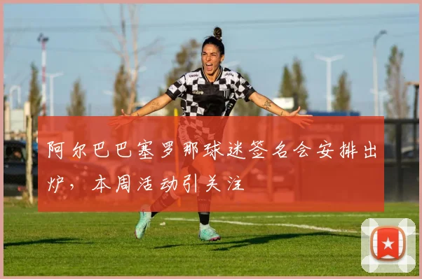 阿尔巴巴塞罗那球迷签名会安排出炉,本周活动引关注