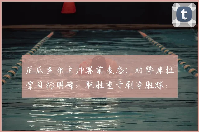 厄瓜多尔主帅赛前表态:对阵库拉索目标明确,取胜重于刷净胜球,2026世预赛战略解析