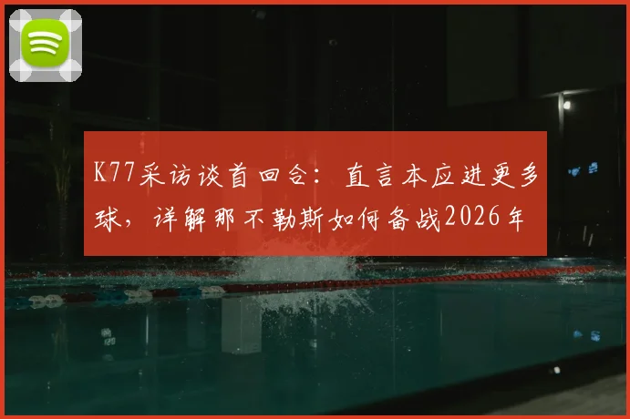 K77采访谈首回合：直言本应进更多球，详解那不勒斯如何备战2026年次回合安菲尔德之战