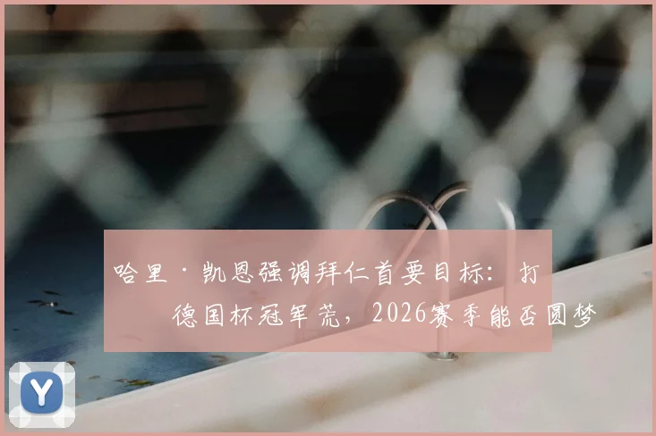 哈里·凯恩强调拜仁首要目标:打破德国杯冠军荒,2026赛季能否圆梦?