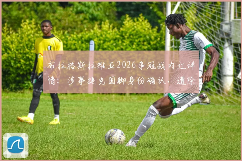 布拉格斯拉维亚2026争冠战内讧详情：涉事捷克国脚身份确认，遭除名原因与后续影响解析