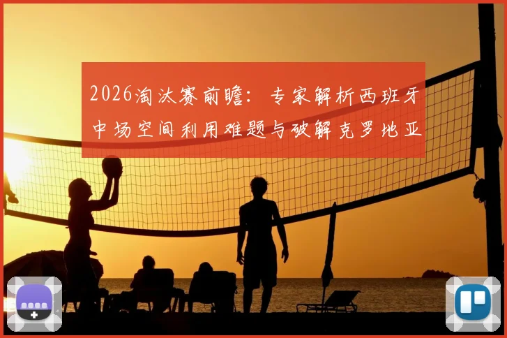 2026淘汰赛前瞻：专家解析西班牙中场空间利用难题与破解克罗地亚坚固防守的战术关键