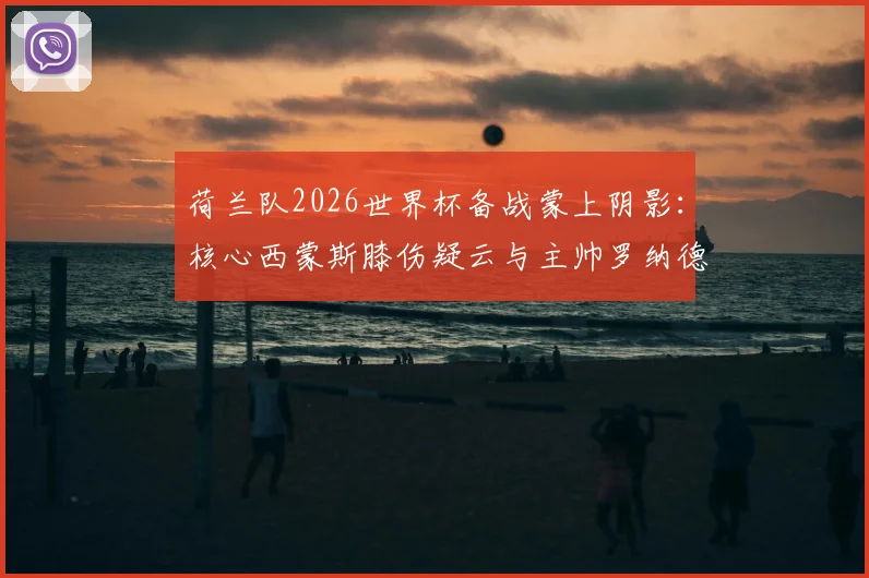荷兰队2026世界杯备战蒙上阴影:核心西蒙斯膝伤疑云与主帅罗纳德·科曼的B计划