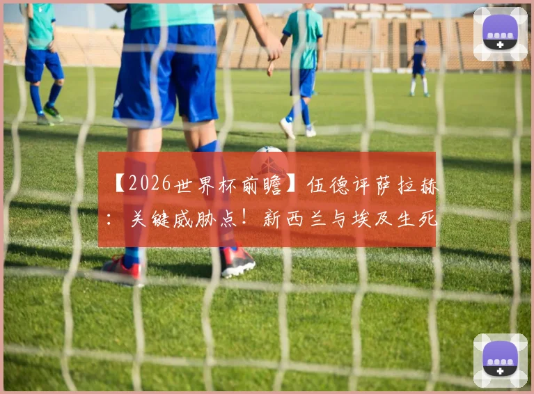 【2026世界杯前瞻】伍德评萨拉赫:关键威胁点!新西兰与埃及生死战,谁赢谁占出线先机?