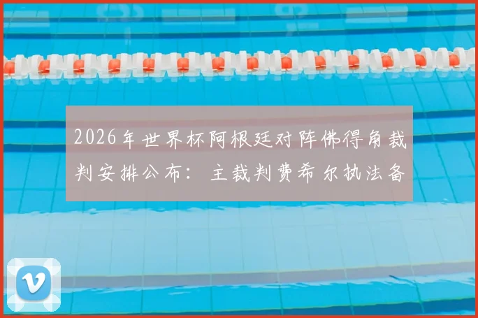 2026年世界杯阿根廷对阵佛得角裁判安排公布：主裁判费希尔执法备受关注，焦点解读及裁判团队完整信息