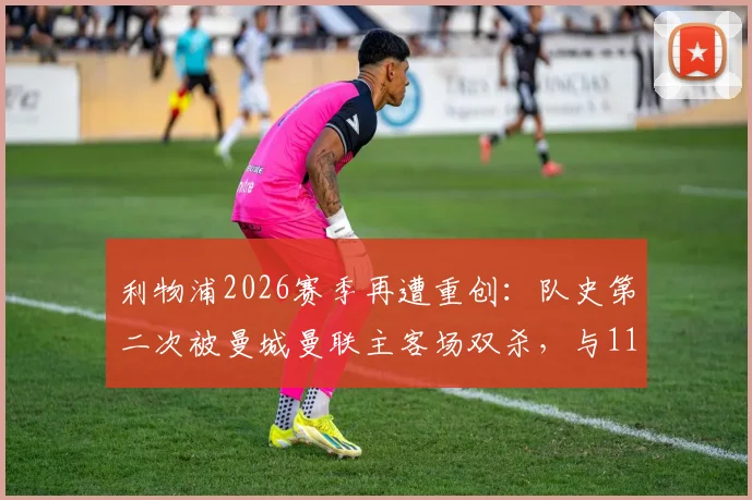 利物浦2026赛季再遭重创：队史第二次被曼城曼联主客场双杀，与113年前有何不同？克洛普如何应对？