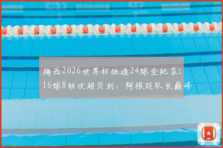 梅西2026世界杯独造24球全纪录：16球8助攻超贝利，阿根廷队长巅峰数据拆解