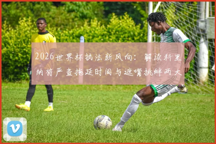 2026世界杯执法新风向:解读科里纳将严查拖延时间与遮嘴挑衅两大赛场行为,球员教练需警惕