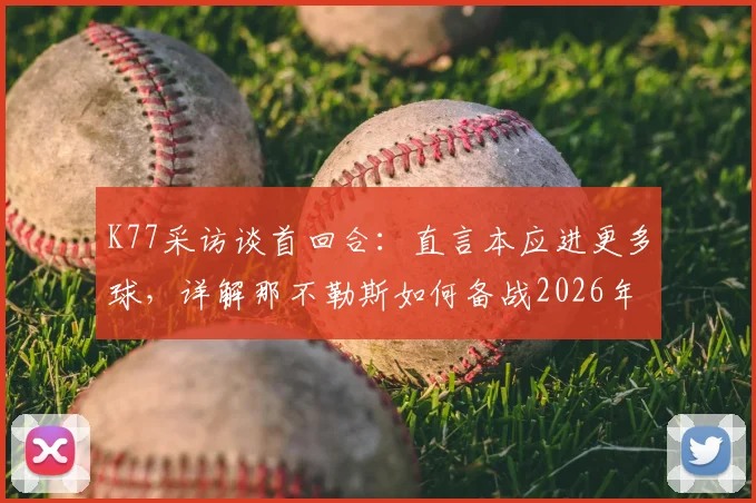 K77采访谈首回合:直言本应进更多球,详解那不勒斯如何备战2026年次回合安菲尔德之战