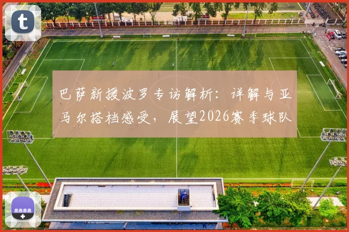巴萨新援波罗专访解析：详解与亚马尔搭档感受，展望2026赛季球队阵容与战术前景