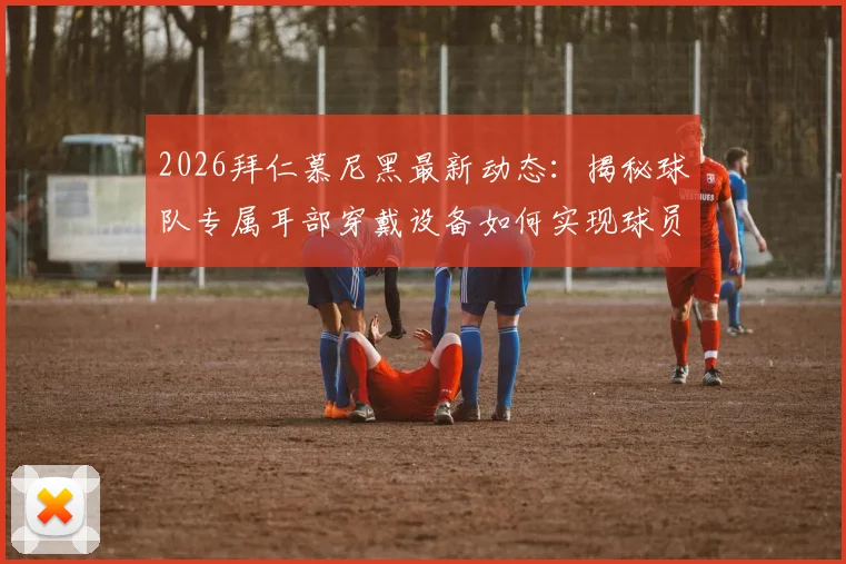2026拜仁慕尼黑最新动态:揭秘球队专属耳部穿戴设备如何实现球员状态实时监控,解析足球训练科技前沿应用
