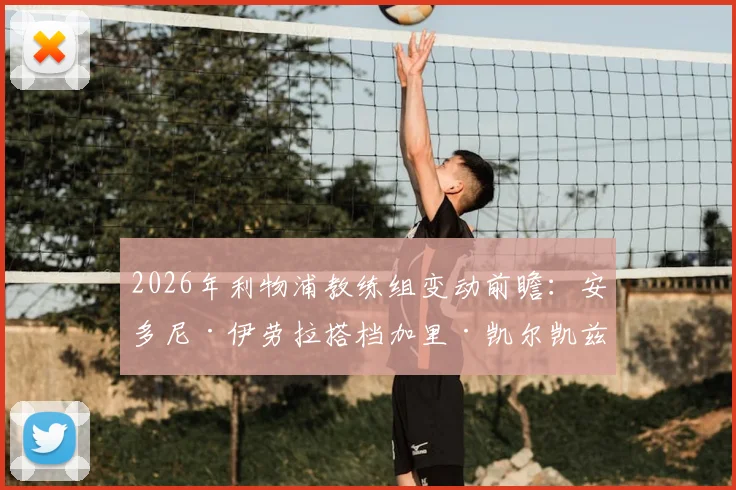 2026年利物浦教练组变动前瞻:安多尼·伊劳拉搭档加里·凯尔凯兹,伯恩茅斯旧部能否复制成功?