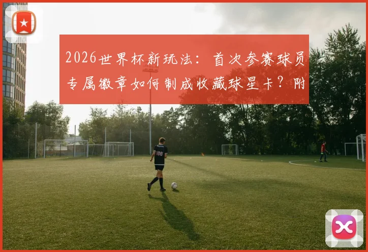 2026世界杯新玩法:首次参赛球员专属徽章如何制成收藏球星卡?附球星卡收藏价值与获取指南